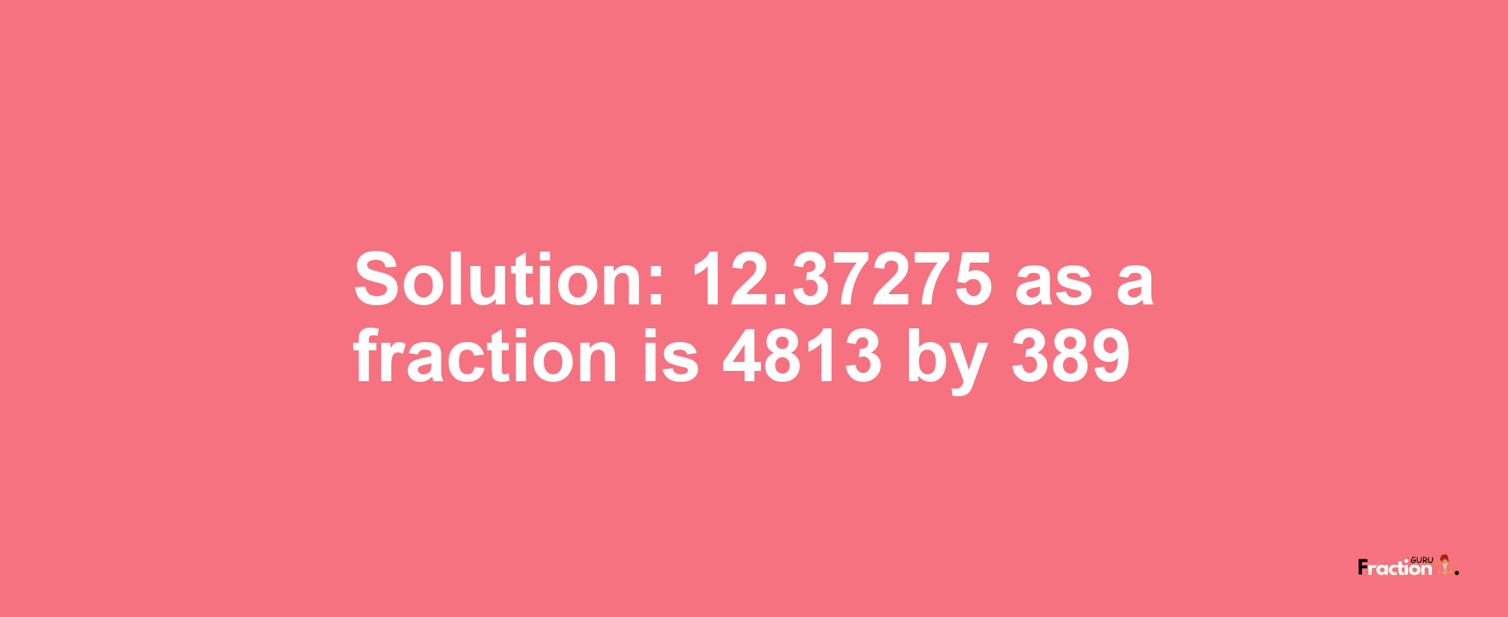 Solution:12.37275 as a fraction is 4813/389